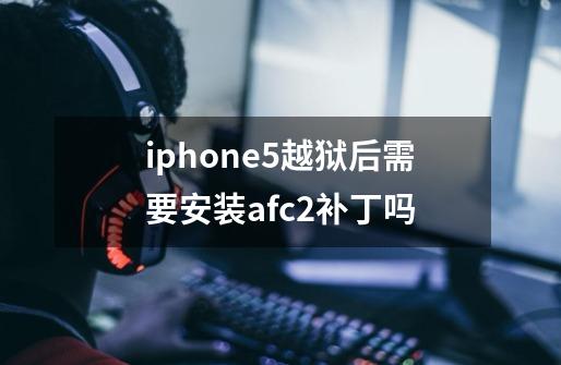 iphone5越狱后需要安装afc2补丁吗-第1张-游戏资讯-龙启科技