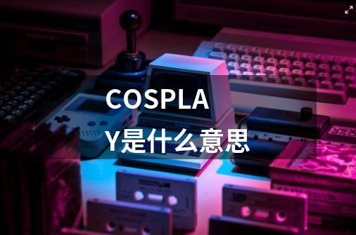 COSPLAY是什么意思-第1张-游戏资讯-龙启科技