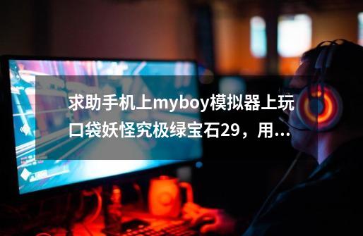 求助手机上myboy模拟器上玩口袋妖怪究极绿宝石2.9，用了一下闪光金手指结果给锁性格了-第1张-游戏资讯-龙启科技