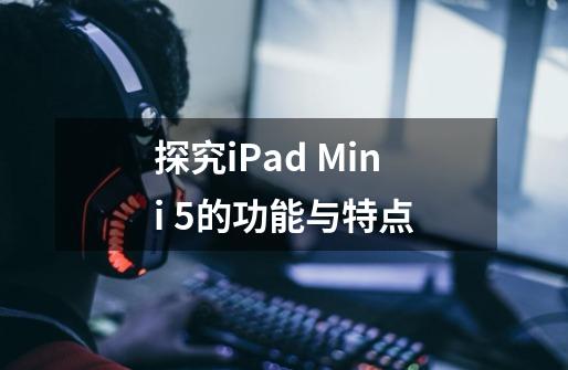 探究iPad Mini 5的功能与特点-第1张-游戏资讯-龙启科技