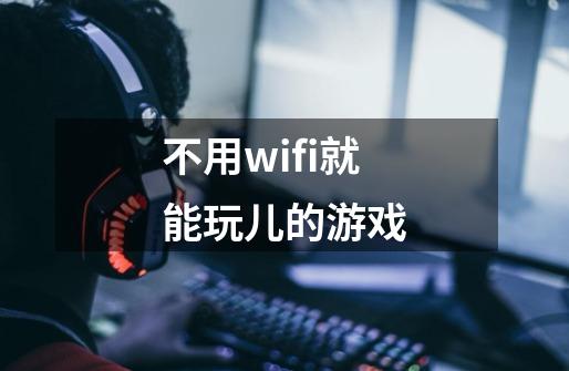 不用wifi就能玩儿的游戏-第1张-游戏资讯-龙启科技