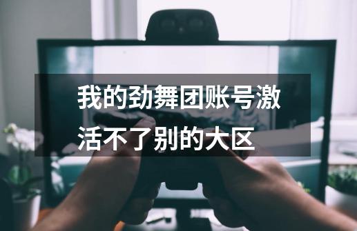 我的劲舞团账号激活不了别的大区-第1张-游戏资讯-龙启科技