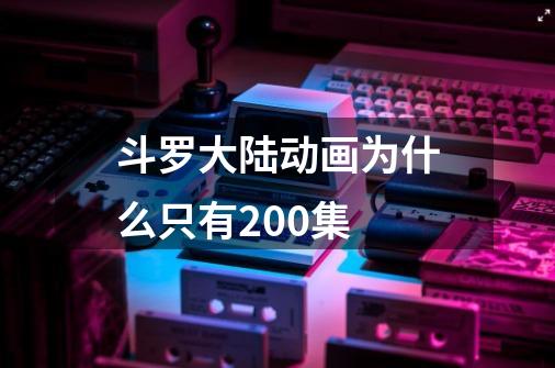 斗罗大陆动画为什么只有200集-第1张-游戏资讯-龙启科技