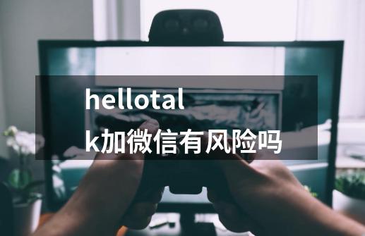 hellotalk加微信有风险吗-第1张-游戏资讯-龙启科技