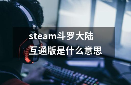 steam斗罗大陆互通版是什么意思-第1张-游戏资讯-龙启科技