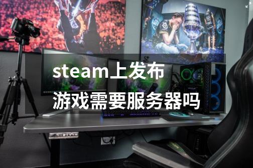 steam上发布游戏需要服务器吗-第1张-游戏资讯-龙启科技