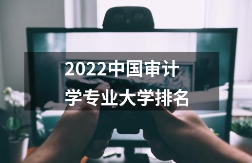 2022中国审计学专业大学排名-第1张-游戏资讯-龙启科技