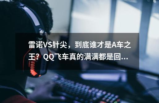 雷诺VS针尖，到底谁才是A车之王？QQ飞车真的满满都是回忆-第1张-游戏资讯-龙启科技