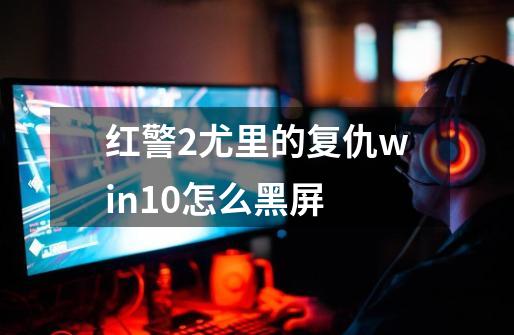 红警2尤里的复仇win10怎么黑屏-第1张-游戏资讯-龙启科技