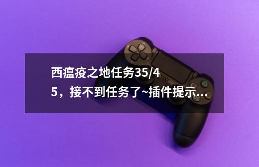 西瘟疫之地任务35/45，接不到任务了~插件提示还有好多~但是跑遍地图一个也接不到了~求高手指教。-第1张-游戏资讯-龙启科技