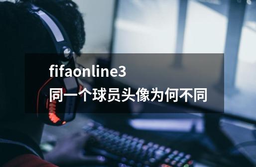 fifaonline3同一个球员头像为何不同-第1张-游戏资讯-龙启科技