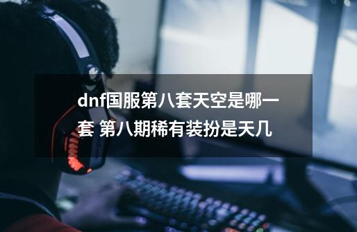 dnf国服第八套天空是哪一套 第八期稀有装扮是天几-第1张-游戏资讯-龙启科技