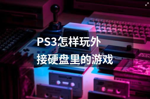 PS3怎样玩外接硬盘里的游戏-第1张-游戏资讯-龙启科技