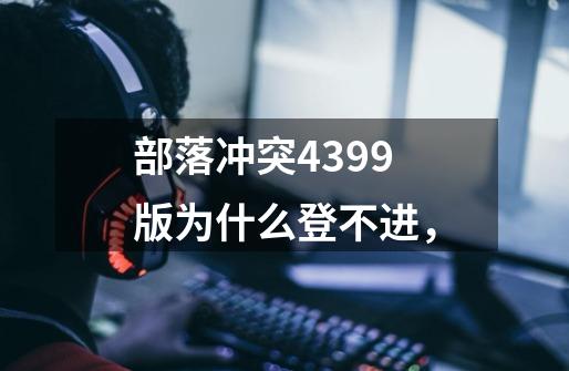 部落冲突4399版为什么登不进，-第1张-游戏资讯-龙启科技