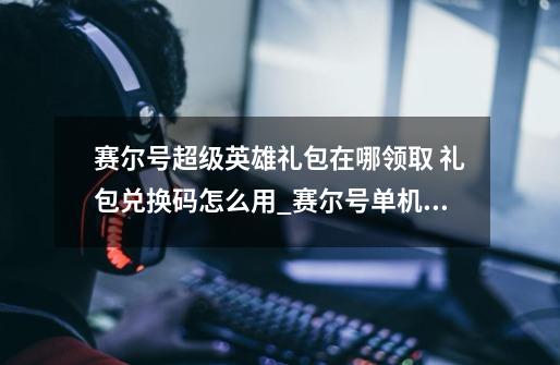 赛尔号超级英雄礼包在哪领取 礼包兑换码怎么用_赛尔号单机版激活码兑换-第1张-游戏资讯-龙启科技