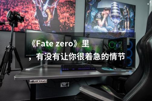 《Fate zero》里，有没有让你很着急的情节-第1张-游戏资讯-龙启科技