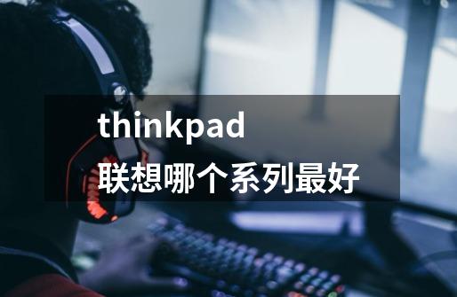 thinkpad联想哪个系列最好-第1张-游戏资讯-龙启科技