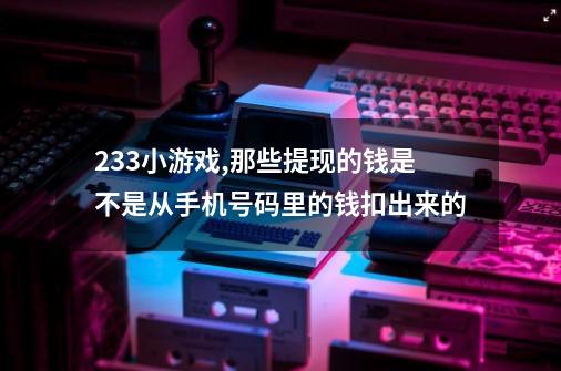 233小游戏,那些提现的钱是不是从手机号码里的钱扣出来的-第1张-游戏资讯-龙启科技