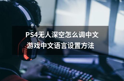 PS4无人深空怎么调中文 游戏中文语言设置方法-第1张-游戏资讯-龙启科技