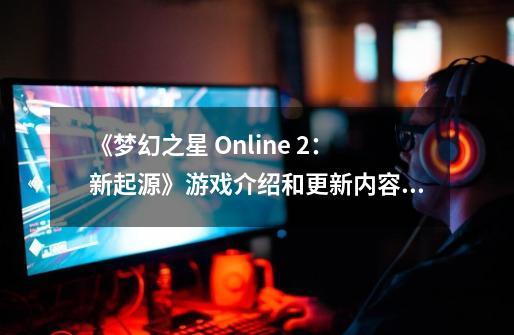 《梦幻之星 Online 2：新起源》游戏介绍和更新内容汇总-第1张-游戏资讯-龙启科技