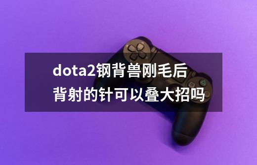 dota2钢背兽刚毛后背射的针可以叠大招吗-第1张-游戏资讯-龙启科技