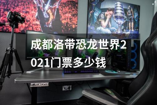 成都洛带恐龙世界2021门票多少钱-第1张-游戏资讯-龙启科技