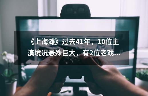 《上海滩》过去41年，10位主演境况悬殊巨大，有2位老戏骨已离世-第1张-游戏资讯-龙启科技