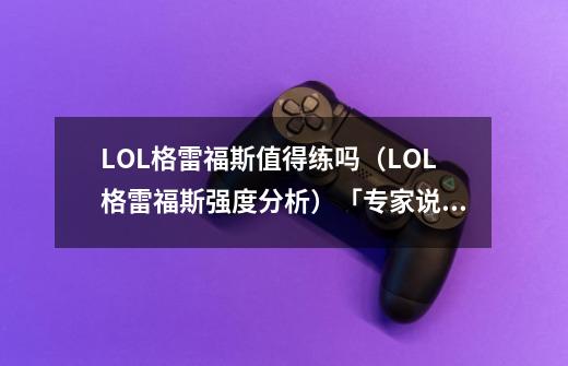 LOL格雷福斯值得练吗（LOL格雷福斯强度分析）「专家说」-第1张-游戏资讯-龙启科技