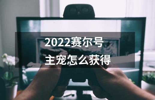 2022赛尔号主宠怎么获得-第1张-游戏资讯-龙启科技