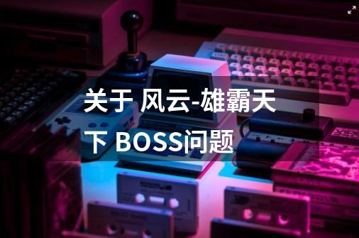 关于 风云-雄霸天下 BOSS问题-第1张-游戏资讯-龙启科技