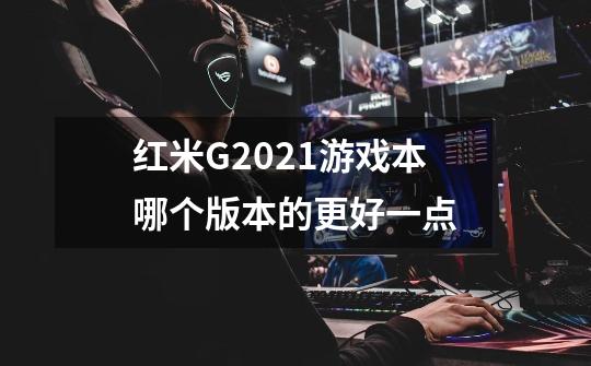 红米G2021游戏本哪个版本的更好一点-第1张-游戏资讯-龙启科技