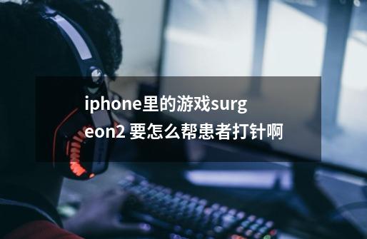 iphone里的游戏surgeon2 要怎么帮患者打针啊-第1张-游戏资讯-龙启科技