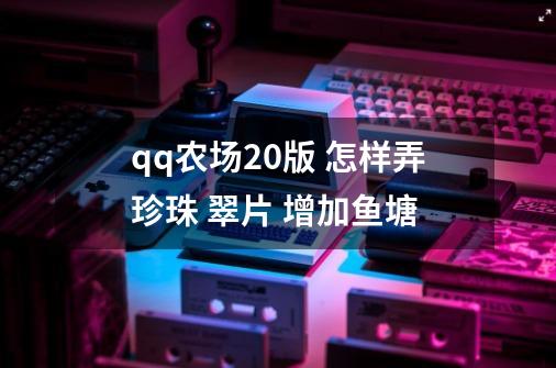 qq农场2.0版 怎样弄珍珠 翠片 增加鱼塘-第1张-游戏资讯-龙启科技