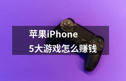 苹果iPhone5大游戏怎么赚钱-第1张-游戏资讯-龙启科技