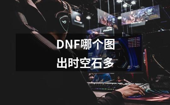 DNF哪个图出时空石多-第1张-游戏资讯-龙启科技