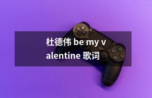 杜德伟 be my valentine 歌词-第1张-游戏资讯-龙启科技