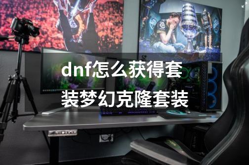 dnf怎么获得套装梦幻克隆套装-第1张-游戏资讯-龙启科技