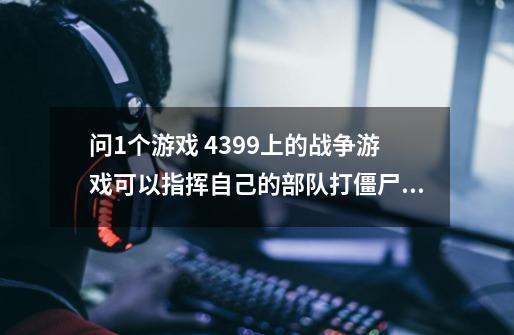 问1个游戏 4399上的战争游戏可以指挥自己的部队打僵尸自己的部队是绿的有大有小，敌人是红的也有大有小。-第1张-游戏资讯-龙启科技