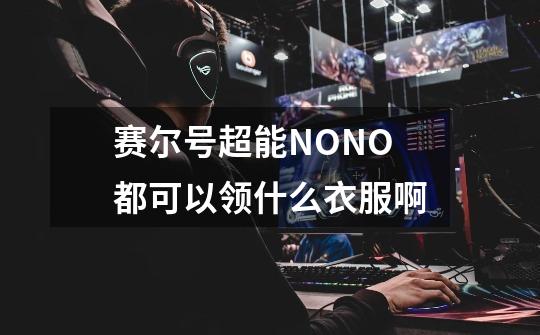 赛尔号超能NONO都可以领什么衣服啊-第1张-游戏资讯-龙启科技