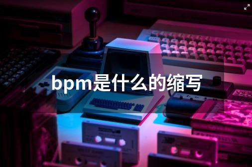 bpm是什么的缩写-第1张-游戏资讯-龙启科技