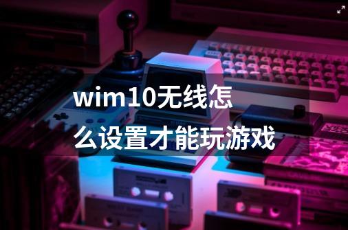 wim10无线怎么设置才能玩游戏-第1张-游戏资讯-龙启科技