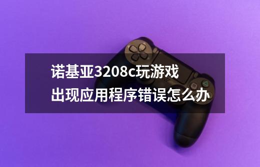 诺基亚3208c玩游戏出现应用程序错误怎么办-第1张-游戏资讯-龙启科技