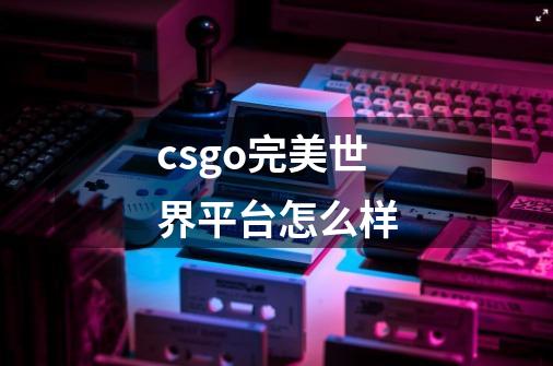 csgo完美世界平台怎么样-第1张-游戏资讯-龙启科技