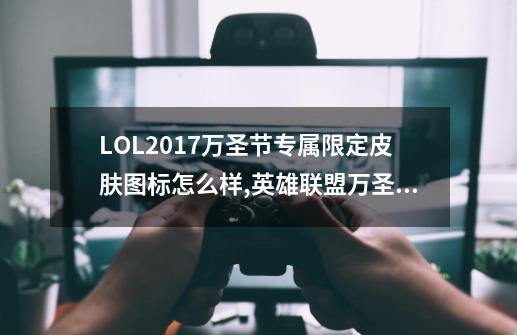 LOL2017万圣节专属限定皮肤图标怎么样,英雄联盟万圣节皮肤大全-第1张-游戏资讯-龙启科技