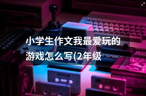 小学生作文我最爱玩的游戏怎么写(2年级-第1张-游戏资讯-龙启科技