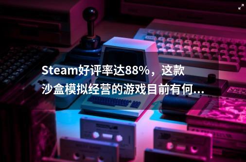 Steam好评率达88%，这款沙盒+模拟经营的游戏目前有何瑕疵-第1张-游戏资讯-龙启科技