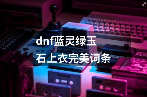 dnf蓝灵绿玉石上衣完美词条-第1张-游戏资讯-龙启科技