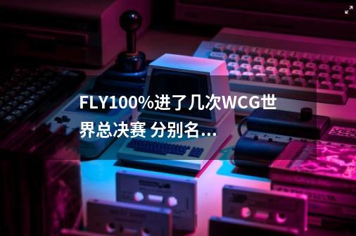 FLY100%进了几次WCG世界总决赛 分别名次-第1张-游戏资讯-龙启科技