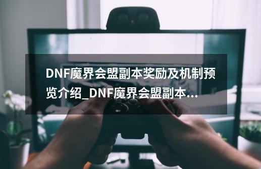 DNF魔界会盟副本奖励及机制预览介绍_DNF魔界会盟副本奖励及机制预览是什么-第1张-游戏资讯-龙启科技