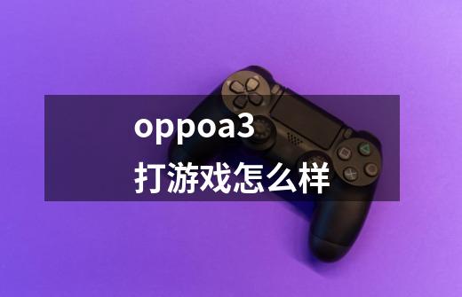 oppoa3打游戏怎么样-第1张-游戏资讯-龙启科技